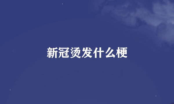 新冠烫发什么梗