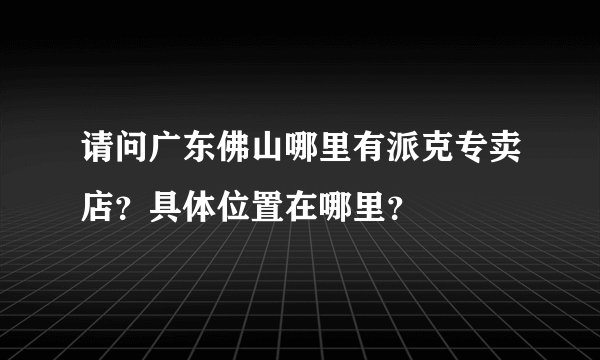 请问广东佛山哪里有派克专卖店？具体位置在哪里？
