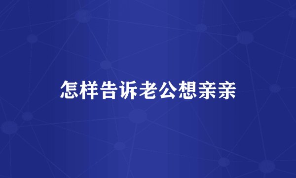 怎样告诉老公想亲亲