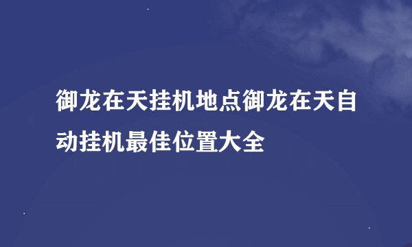 御龙在天挂机地点御龙在天自动挂机最佳位置大全