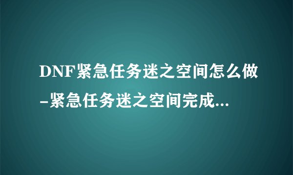 DNF紧急任务迷之空间怎么做-紧急任务迷之空间完成方法一览