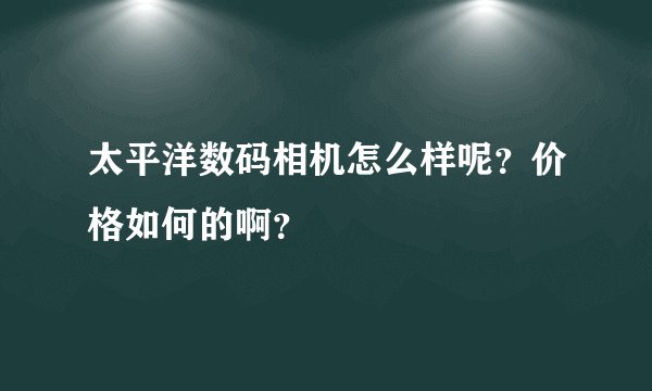 太平洋数码相机怎么样呢？价格如何的啊？