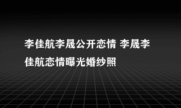 李佳航李晟公开恋情 李晟李佳航恋情曝光婚纱照
