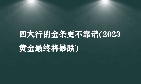 四大行的金条更不靠谱(2023黄金最终将暴跌)