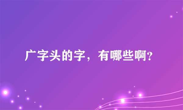 广字头的字，有哪些啊？