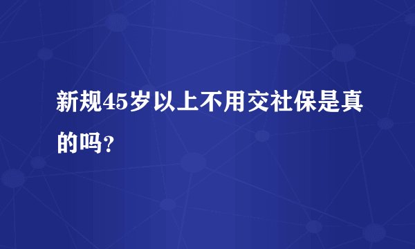 新规45岁以上不用交社保是真的吗？