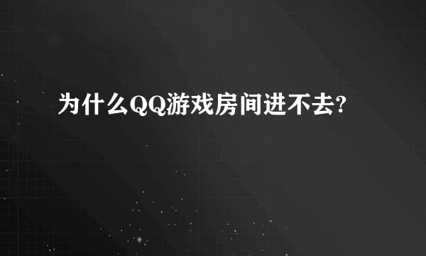 为什么QQ游戏房间进不去?
