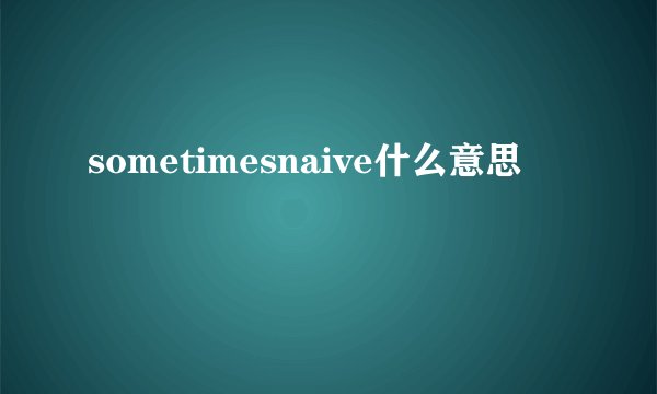 sometimesnaive什么意思