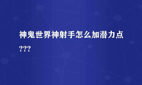 神鬼世界神射手怎么加潜力点???