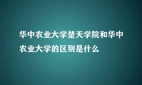 华中农业大学楚天学院和华中农业大学的区别是什么