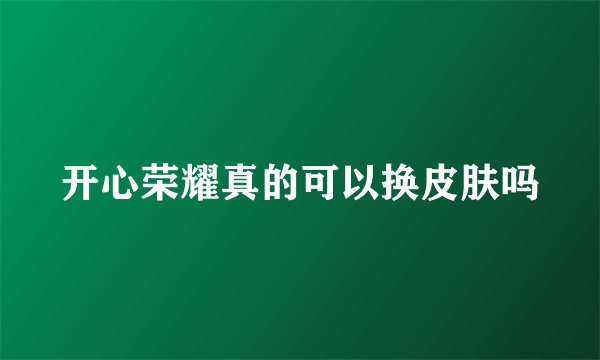 开心荣耀真的可以换皮肤吗