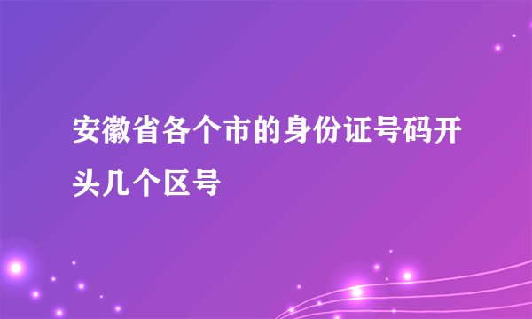 安徽省各个市的身份证号码开头几个区号