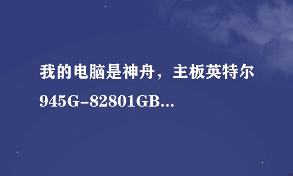 我的电脑是神舟，主板英特尔945G-82801GB/GR“(ICH7)内存、显卡可以升级不?可以的话适用什么显卡、内存？