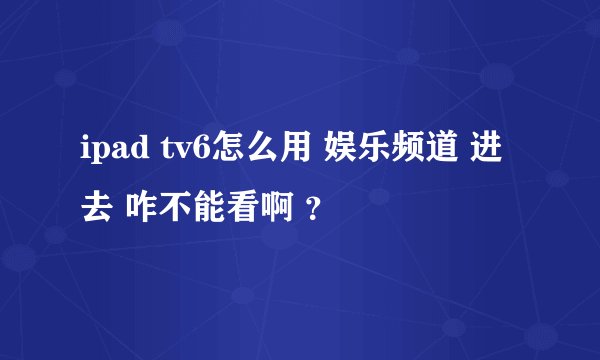 ipad tv6怎么用 娱乐频道 进去 咋不能看啊 ？
