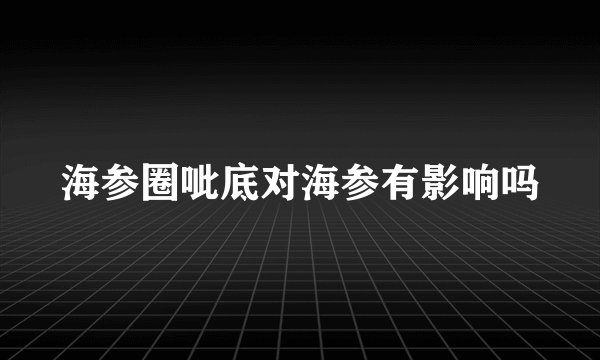 海参圈呲底对海参有影响吗