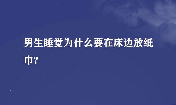 男生睡觉为什么要在床边放纸巾?