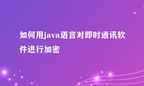 如何用java语言对即时通讯软件进行加密