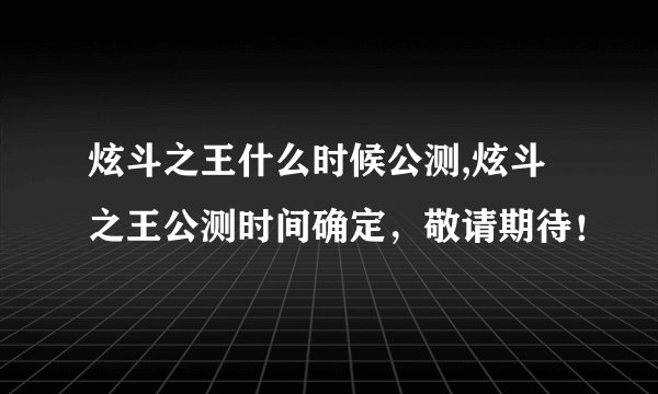 炫斗之王什么时候公测,炫斗之王公测时间确定，敬请期待！