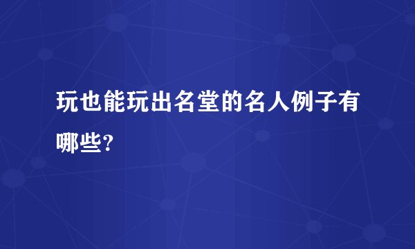玩也能玩出名堂的名人例子有哪些?