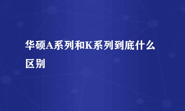 华硕A系列和K系列到底什么区别