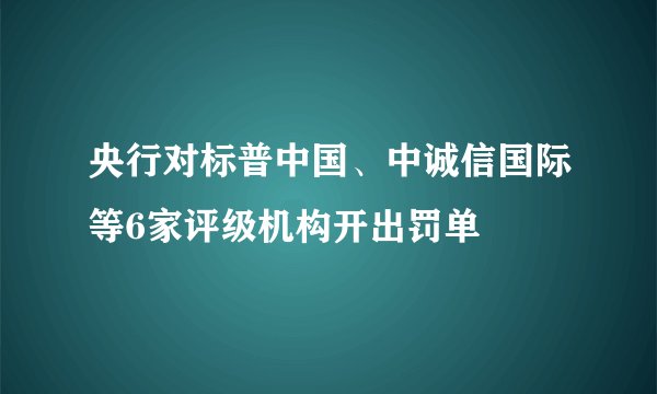 央行对标普中国、中诚信国际等6家评级机构开出罚单