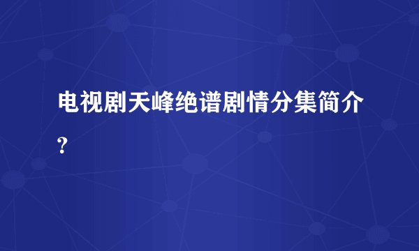 电视剧天峰绝谱剧情分集简介？