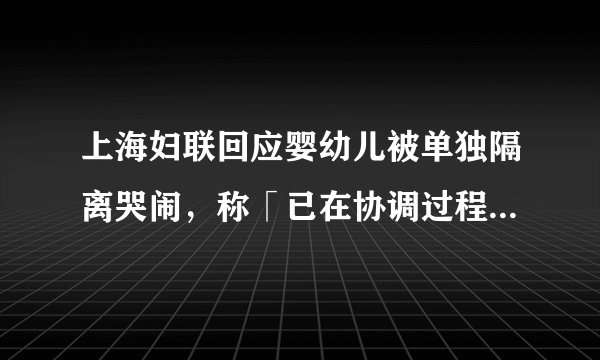 上海妇联回应婴幼儿被单独隔离哭闹，称「已在协调过程中」，疫情期间确诊婴幼儿监护问题该如何解决？