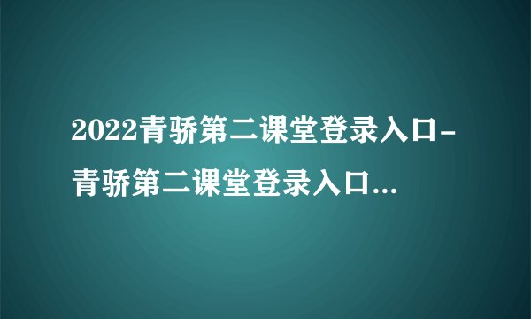 2022青骄第二课堂登录入口-青骄第二课堂登录入口官网2022