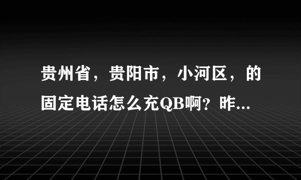 贵州省，贵阳市，小河区，的固定电话怎么充QB啊？昨天我都充到了，可是今天忘记电话号码是多少了。