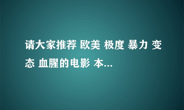 请大家推荐 欧美 极度 暴力 变态 血腥的电影 本人是暴力狂 ，复制党死开！，谢谢。