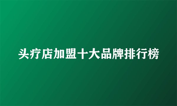 头疗店加盟十大品牌排行榜