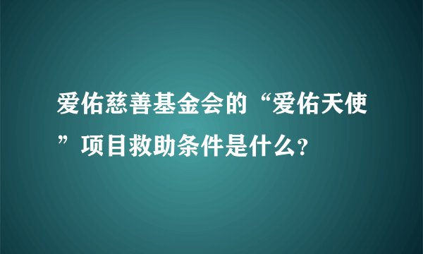 爱佑慈善基金会的“爱佑天使”项目救助条件是什么？