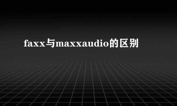 faxx与maxxaudio的区别