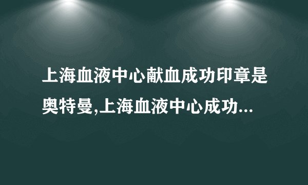 上海血液中心献血成功印章是奥特曼,上海血液中心成功献血印章变身奥特曼
