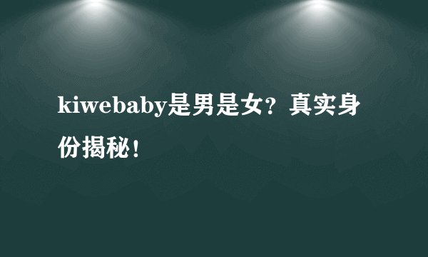 kiwebaby是男是女？真实身份揭秘！