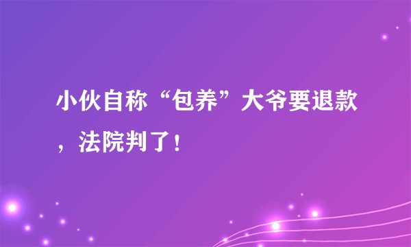 小伙自称“包养”大爷要退款，法院判了！