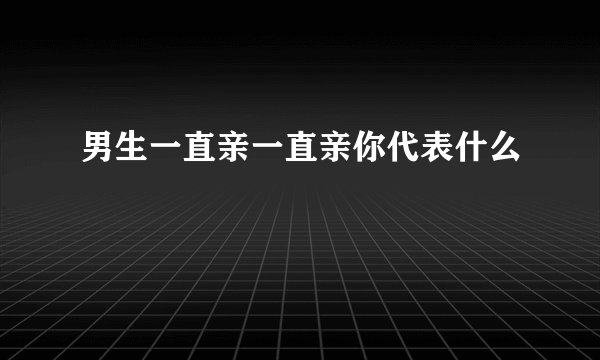 男生一直亲一直亲你代表什么