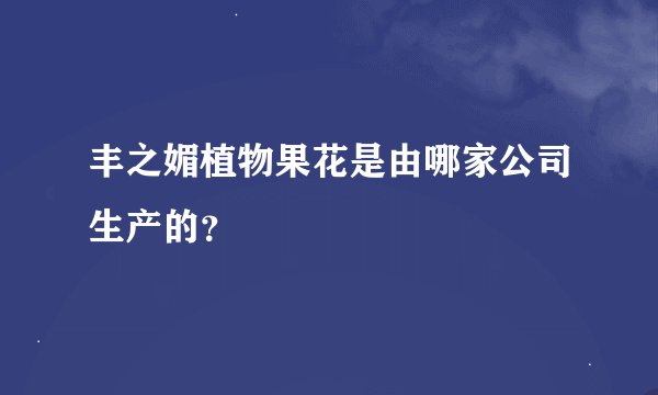 丰之媚植物果花是由哪家公司生产的？
