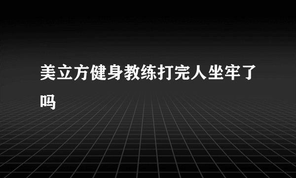 美立方健身教练打完人坐牢了吗