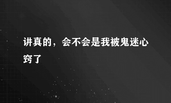 讲真的，会不会是我被鬼迷心窍了