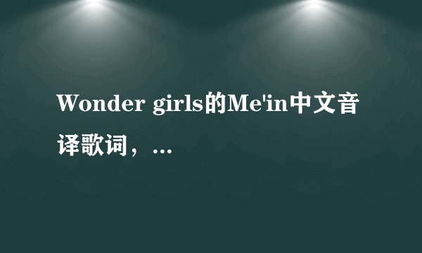 Wonder girls的Me'in中文音译歌词，不要罗马音，谢谢！