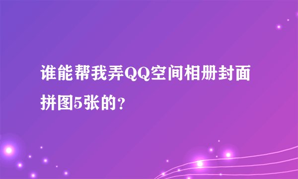 谁能帮我弄QQ空间相册封面拼图5张的？