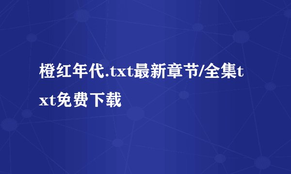 橙红年代.txt最新章节/全集txt免费下载