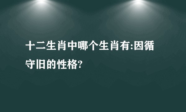 十二生肖中哪个生肖有:因循守旧的性格?