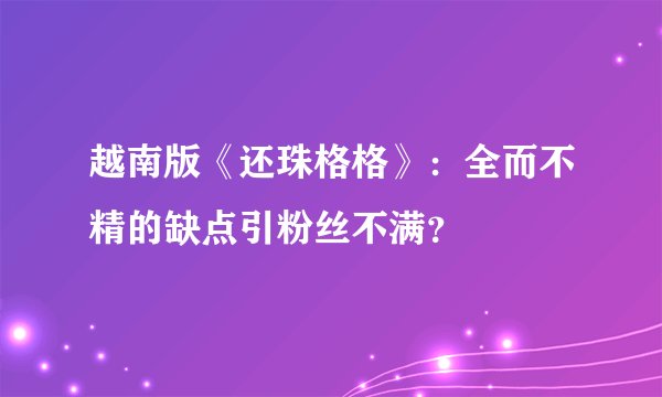 越南版《还珠格格》：全而不精的缺点引粉丝不满？