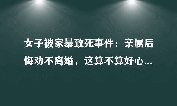 女子被家暴致死事件：亲属后悔劝不离婚，这算不算好心办坏事儿？