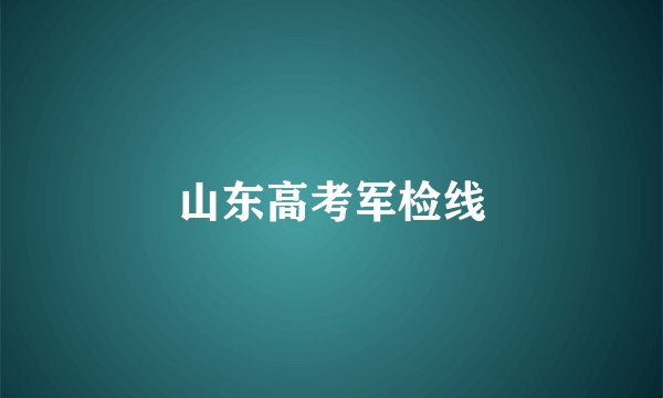 山东高考军检线
