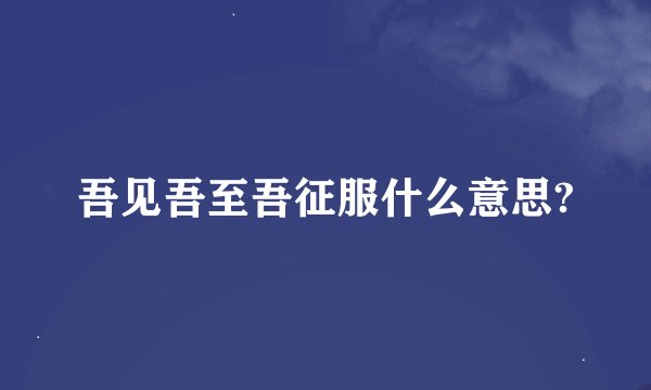吾见吾至吾征服什么意思?