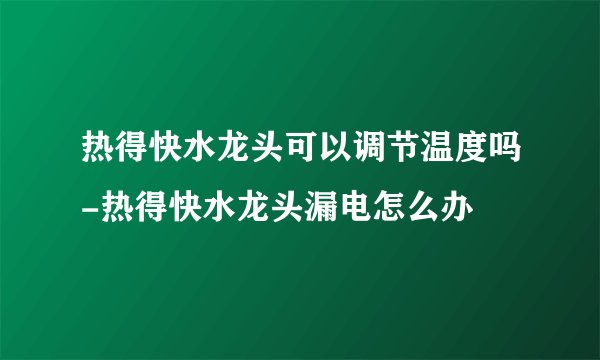 热得快水龙头可以调节温度吗-热得快水龙头漏电怎么办