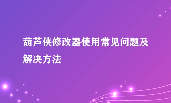 葫芦侠修改器使用常见问题及解决方法